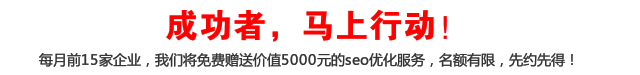 成功者，马上行动！每月前15家企业，我们将免费赠送价值5000元的seo优化服务，名额有限，先约先得！
